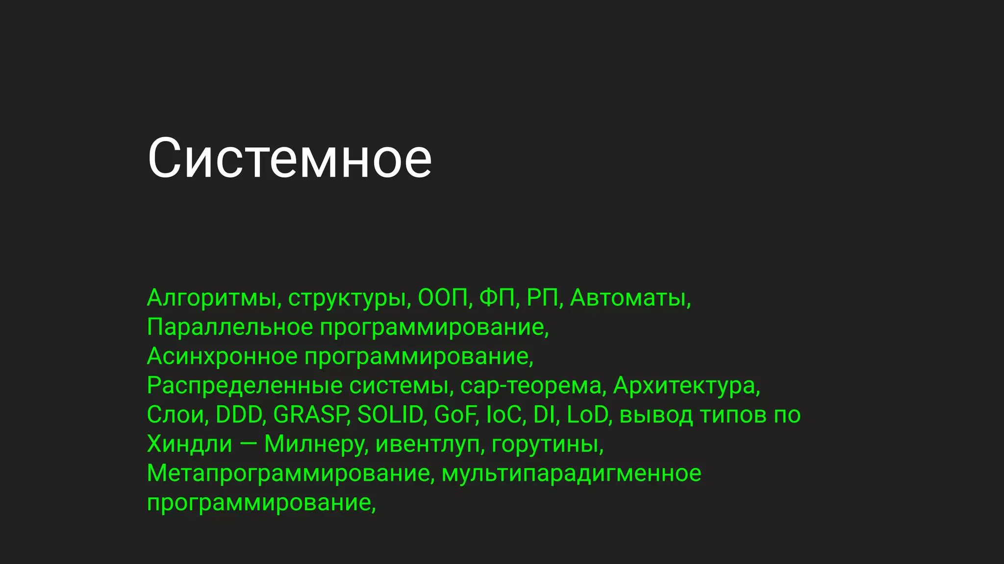 Системное
Алгоритмы, структуры, ООП, ФП, РП, Автоматы,
Параллельное программирование,
Асинхронное программирование,
Распределенные системы, cap-теорема, Архитектура,
Слои, DDD, GRASP, SOLID, GoF, IoC, DI, LoD, вывод типов по
Хиндли — Милнеру, ивентлуп, горутины,
Метапрограммирование, мультипарадигменное
программирование,
 