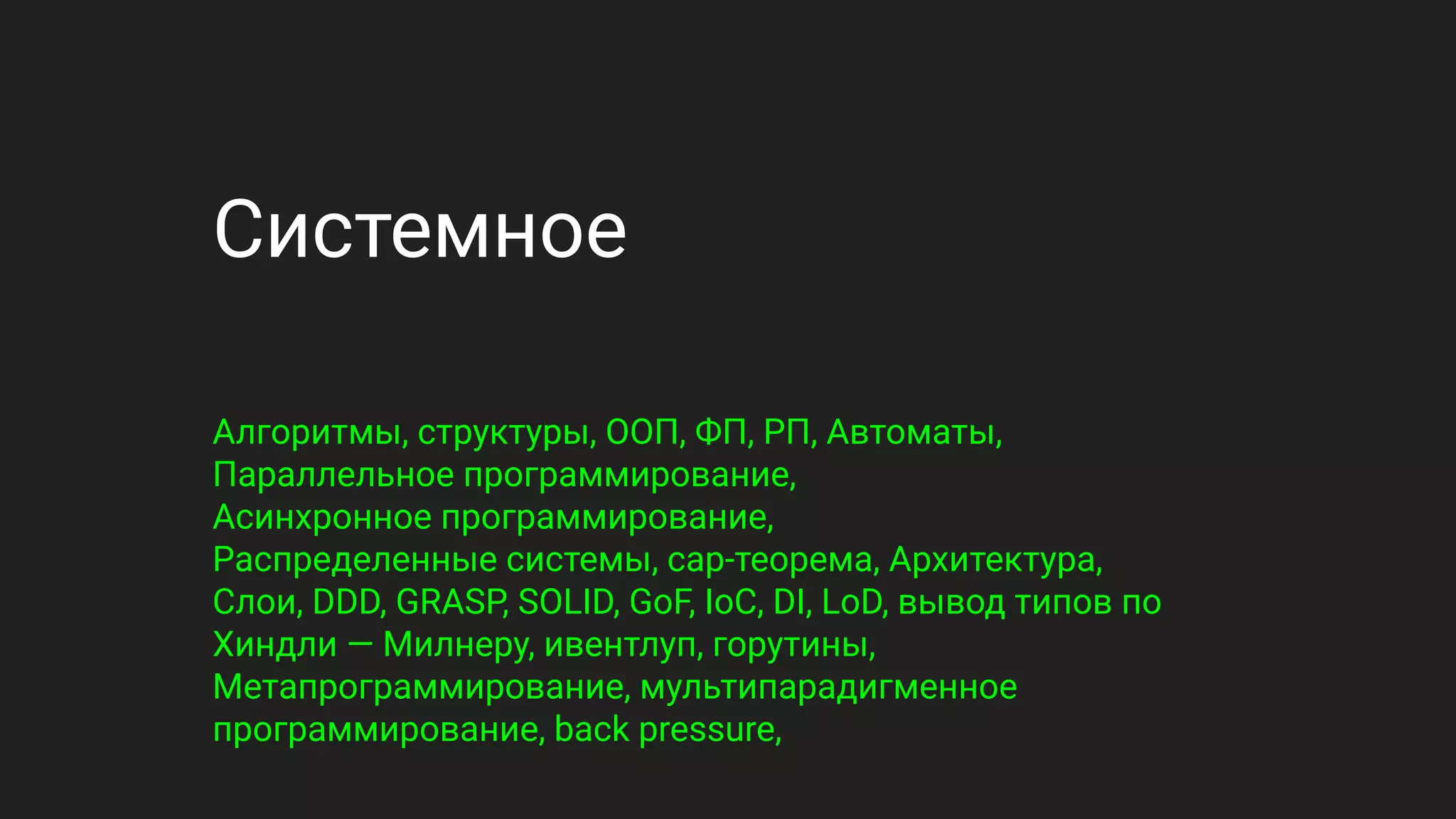 Системное
Алгоритмы, структуры, ООП, ФП, РП, Автоматы,
Параллельное программирование,
Асинхронное программирование,
Распределенные системы, cap-теорема, Архитектура,
Слои, DDD, GRASP, SOLID, GoF, IoC, DI, LoD, вывод типов по
Хиндли — Милнеру, ивентлуп, горутины,
Метапрограммирование, мультипарадигменное
программирование, back pressure,
 