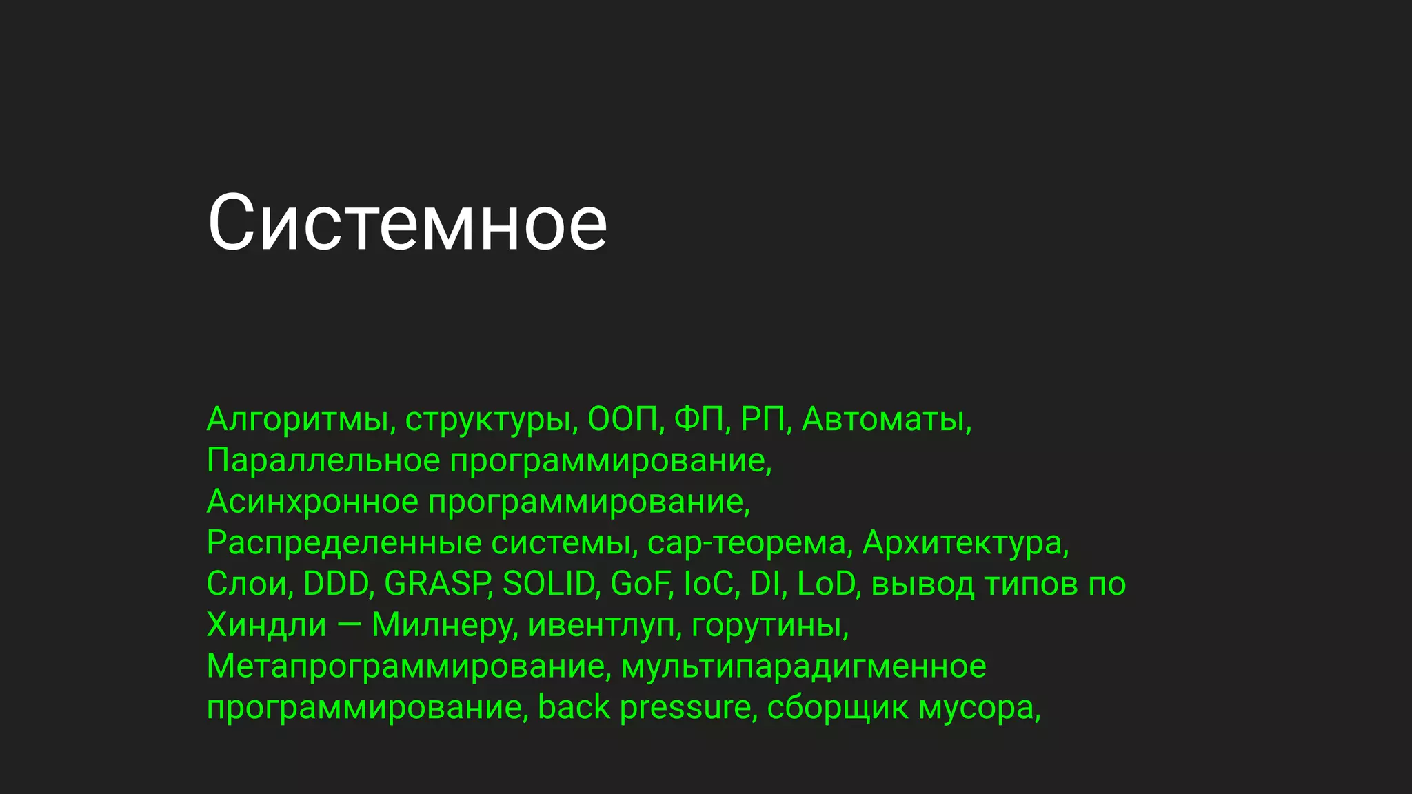 Системное
Алгоритмы, структуры, ООП, ФП, РП, Автоматы,
Параллельное программирование,
Асинхронное программирование,
Распределенные системы, cap-теорема, Архитектура,
Слои, DDD, GRASP, SOLID, GoF, IoC, DI, LoD, вывод типов по
Хиндли — Милнеру, ивентлуп, горутины,
Метапрограммирование, мультипарадигменное
программирование, back pressure, сборщик мусора,
 