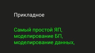 Прикладное
Самый простой ЯП,
моделирование БП,
моделирование данных,
 