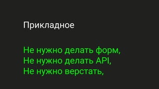 Прикладное
Не нужно делать форм,
Не нужно делать API,
Не нужно верстать,
 