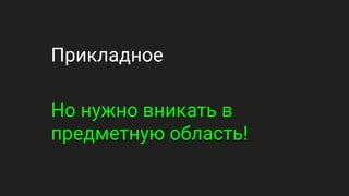 Прикладное
Но нужно вникать в
предметную область!
 