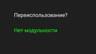 Переиспользование?
Нет модульности
 