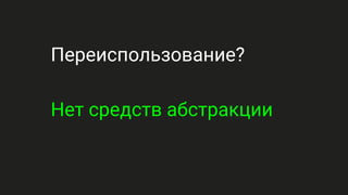 Переиспользование?
Нет средств абстракции
 