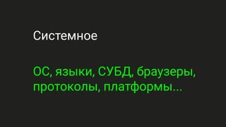 Системное
ОС, языки, СУБД, браузеры,
протоколы, платформы...
 