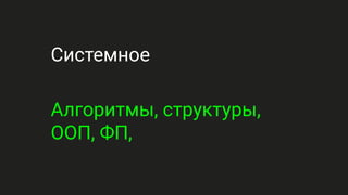 Системное
Алгоритмы, структуры,
ООП, ФП,
 