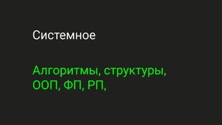 Системное
Алгоритмы, структуры,
ООП, ФП, РП,
 