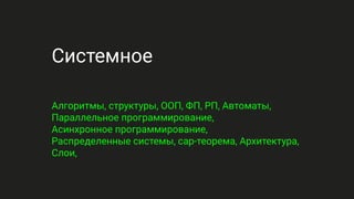 Системное
Алгоритмы, структуры, ООП, ФП, РП, Автоматы,
Параллельное программирование,
Асинхронное программирование,
Распределенные системы, cap-теорема, Архитектура,
Слои,
 