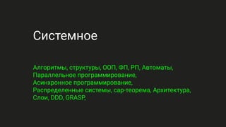 Системное
Алгоритмы, структуры, ООП, ФП, РП, Автоматы,
Параллельное программирование,
Асинхронное программирование,
Распределенные системы, cap-теорема, Архитектура,
Слои, DDD, GRASP,
 