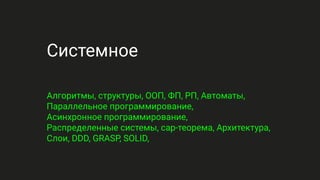 Системное
Алгоритмы, структуры, ООП, ФП, РП, Автоматы,
Параллельное программирование,
Асинхронное программирование,
Распределенные системы, cap-теорема, Архитектура,
Слои, DDD, GRASP, SOLID,
 