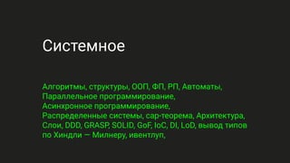 Системное
Алгоритмы, структуры, ООП, ФП, РП, Автоматы,
Параллельное программирование,
Асинхронное программирование,
Распределенные системы, cap-теорема, Архитектура,
Слои, DDD, GRASP, SOLID, GoF, IoC, DI, LoD, вывод типов
по Хиндли — Милнеру, ивентлуп,
 