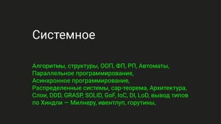 Системное
Алгоритмы, структуры, ООП, ФП, РП, Автоматы,
Параллельное программирование,
Асинхронное программирование,
Распределенные системы, cap-теорема, Архитектура,
Слои, DDD, GRASP, SOLID, GoF, IoC, DI, LoD, вывод типов
по Хиндли — Милнеру, ивентлуп, горутины,
 