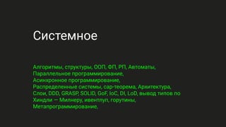 Системное
Алгоритмы, структуры, ООП, ФП, РП, Автоматы,
Параллельное программирование,
Асинхронное программирование,
Распределенные системы, cap-теорема, Архитектура,
Слои, DDD, GRASP, SOLID, GoF, IoC, DI, LoD, вывод типов по
Хиндли — Милнеру, ивентлуп, горутины,
Метапрограммирование,
 