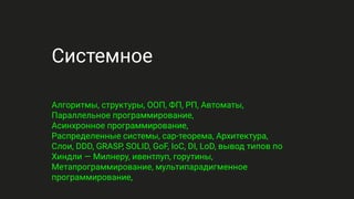 Системное
Алгоритмы, структуры, ООП, ФП, РП, Автоматы,
Параллельное программирование,
Асинхронное программирование,
Распределенные системы, cap-теорема, Архитектура,
Слои, DDD, GRASP, SOLID, GoF, IoC, DI, LoD, вывод типов по
Хиндли — Милнеру, ивентлуп, горутины,
Метапрограммирование, мультипарадигменное
программирование,
 
