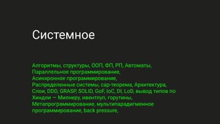 Системное
Алгоритмы, структуры, ООП, ФП, РП, Автоматы,
Параллельное программирование,
Асинхронное программирование,
Распределенные системы, cap-теорема, Архитектура,
Слои, DDD, GRASP, SOLID, GoF, IoC, DI, LoD, вывод типов по
Хиндли — Милнеру, ивентлуп, горутины,
Метапрограммирование, мультипарадигменное
программирование, back pressure,
 