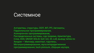 Системное
Алгоритмы, структуры, ООП, ФП, РП, Автоматы,
Параллельное программирование,
Асинхронное программирование,
Распределенные системы, cap-теорема, Архитектура,
Слои, DDD, GRASP, SOLID, GoF, IoC, DI, LoD, вывод типов по
Хиндли — Милнеру, ивентлуп, горутины,
Метапрограммирование, мультипарадигменное
программирование, back pressure, сборщик мусора,
 