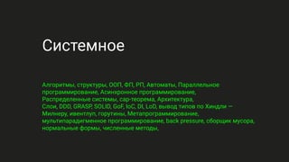 Системное
Алгоритмы, структуры, ООП, ФП, РП, Автоматы, Параллельное
программирование, Асинхронное программирование,
Распределенные системы, cap-теорема, Архитектура,
Слои, DDD, GRASP, SOLID, GoF, IoC, DI, LoD, вывод типов по Хиндли —
Милнеру, ивентлуп, горутины, Метапрограммирование,
мультипарадигменное программирование, back pressure, сборщик мусора,
нормальные формы, численные методы,
 