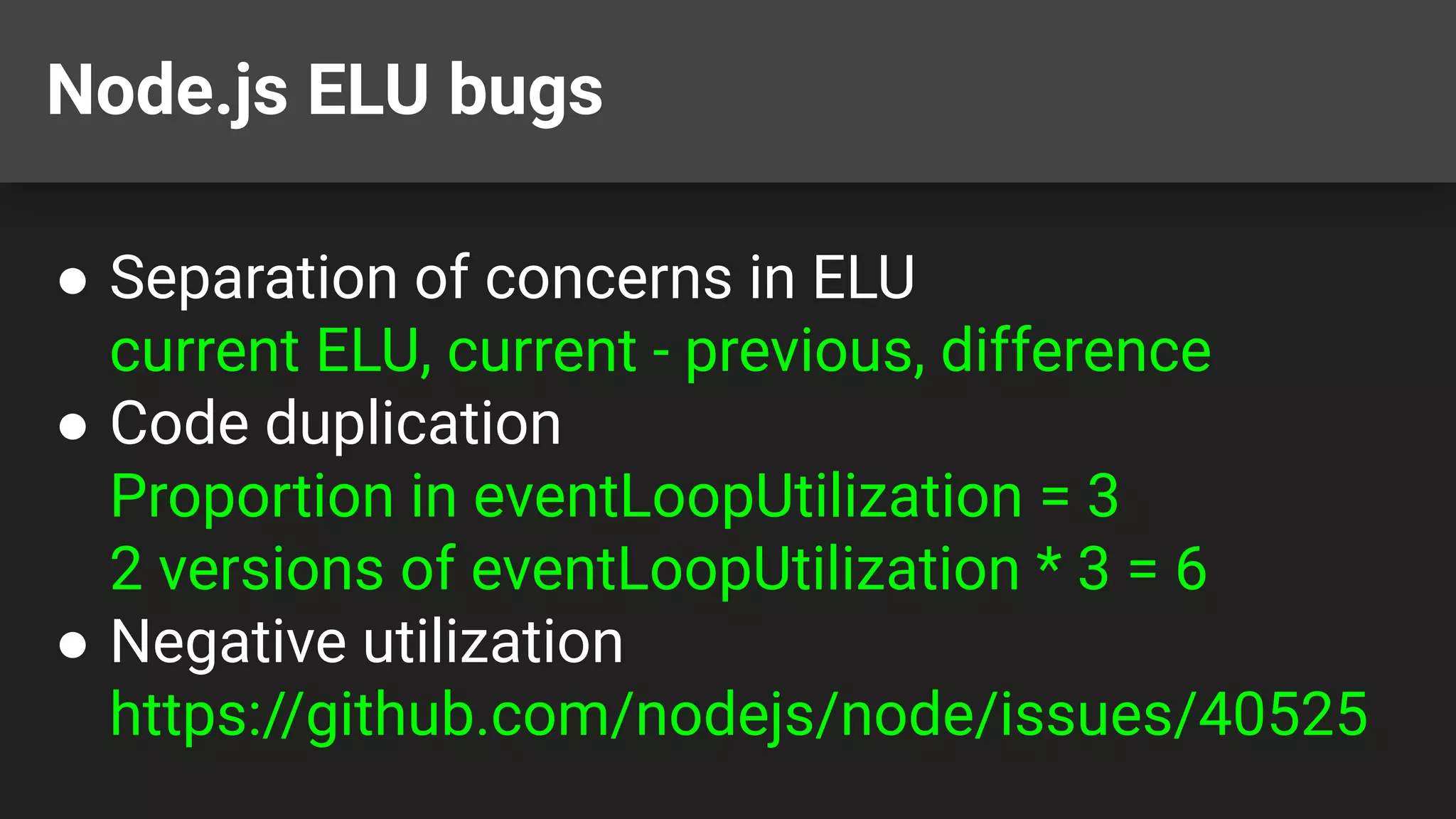 Node.js ELU bugs ● Separation of concerns in ELU current ELU, current - previous, difference ● Code duplication Proportion in eventLoopUtilization = 3 2 versions of eventLoopUtilization * 3 = 6 ● Negative utilization https://github.com/nodejs/node/issues/40525 