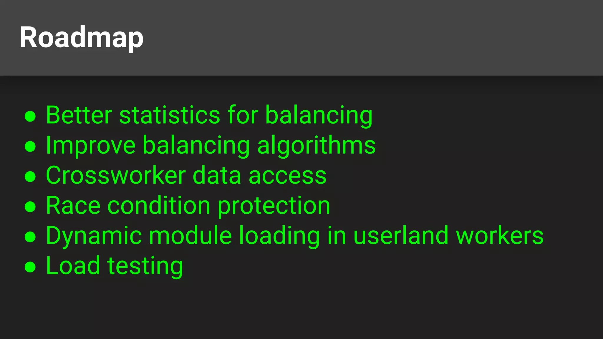 Roadmap ● Better statistics for balancing ● Improve balancing algorithms ● Crossworker data access ● Race condition protection ● Dynamic module loading in userland workers ● Load testing 