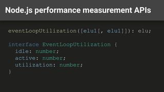 Node.js performance measurement APIs
eventLoopUtilization([elu1[, elu1]]): elu;
interface EventLoopUtilization {
idle: number;
active: number;
utilization: number;
}
 