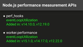 Node.js performance measurement APIs
● perf_hooks
eventLoopUtilization
Added in: v14.10.0, v12.19.0
● worker.performance
eventLoopUtilization
Added in: v15.1.0, v14.17.0, v12.22.0
 