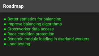 Roadmap
● Better statistics for balancing
● Improve balancing algorithms
● Crossworker data access
● Race condition protection
● Dynamic module loading in userland workers
● Load testing
 