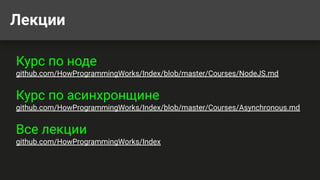 Лекции
Курс по ноде
github.com/HowProgrammingWorks/Index/blob/master/Courses/NodeJS.md
Курс по асинхронщине
github.com/HowProgrammingWorks/Index/blob/master/Courses/Asynchronous.md
Все лекции
github.com/HowProgrammingWorks/Index
 
