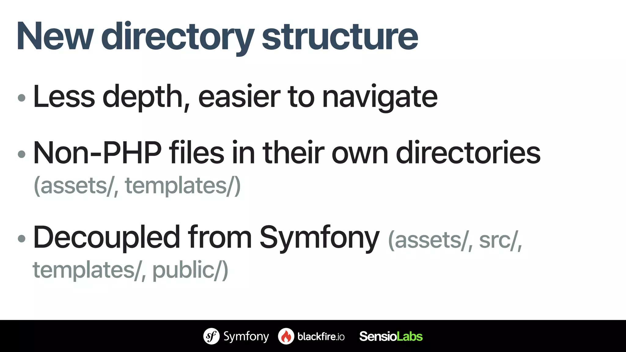 New directory structure
• Less depth, easier to navigate
• Non-PHP files in their own directories
(assets/, templates/)
• Decoupled from Symfony (assets/, src/,
templates/, public/)
 