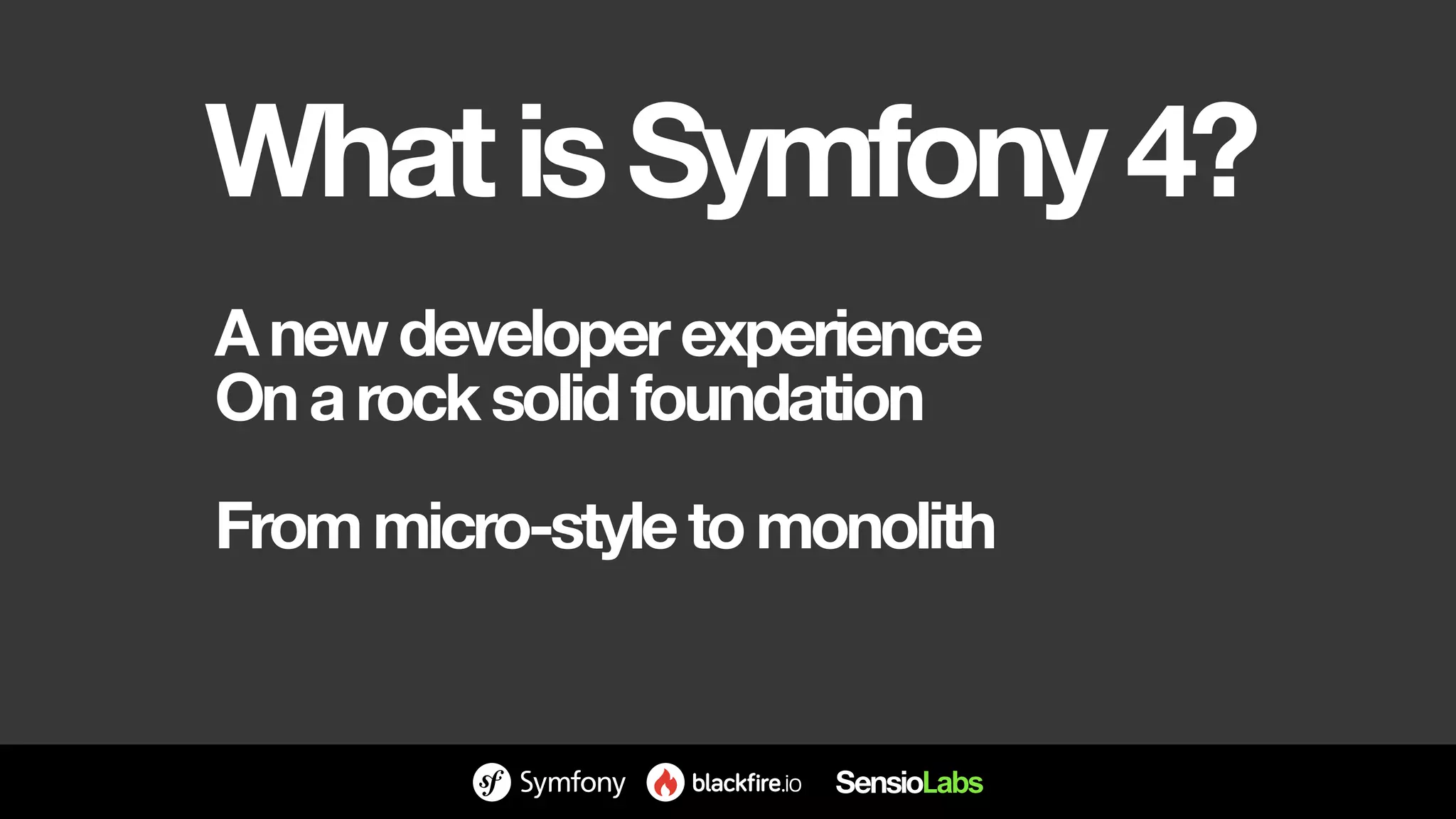 WhatisSymfony4?
Anewdeveloperexperience
Onarocksolidfoundation
Frommicro-styletomonolith
 