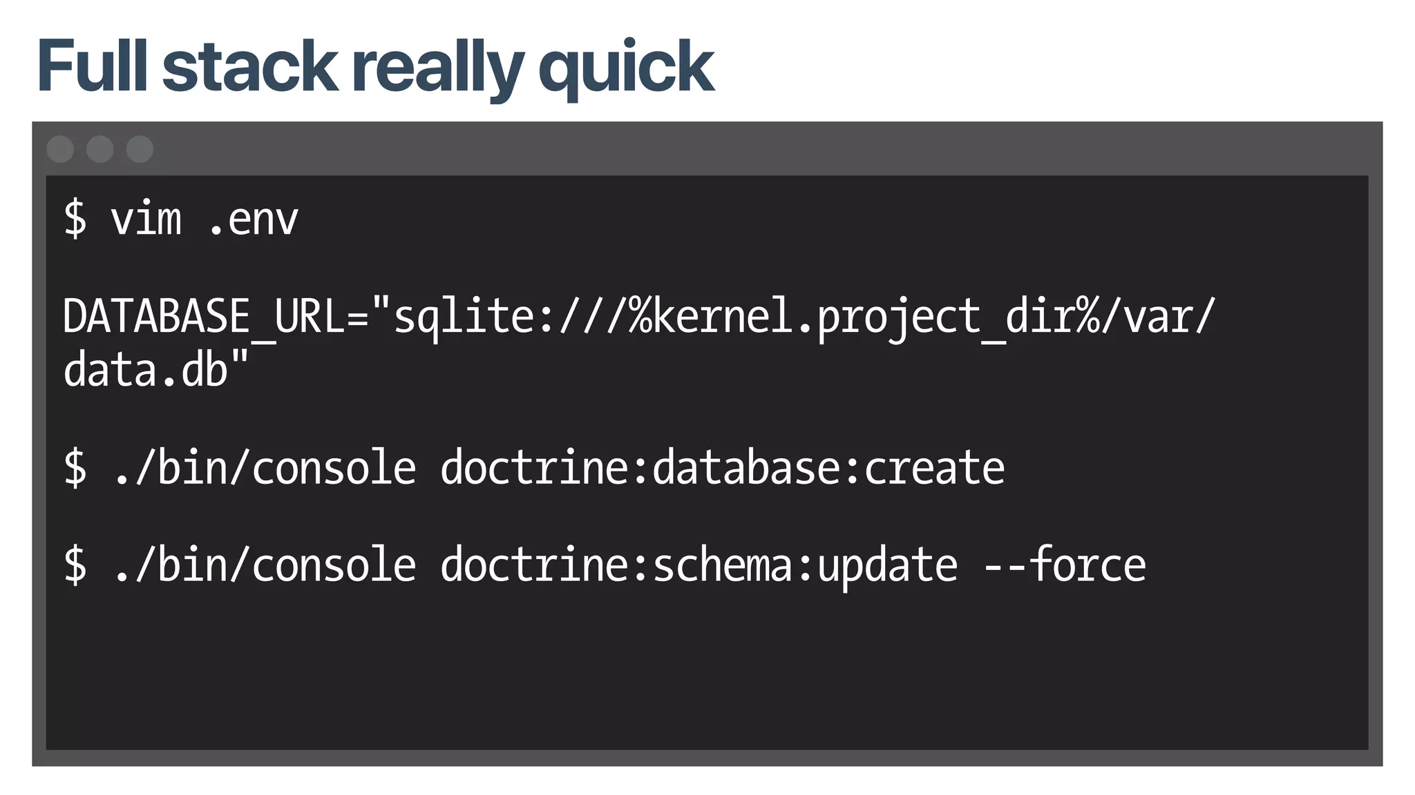 $ vim .env
DATABASE_URL="sqlite:///%kernel.project_dir%/var/
data.db"
$ ./bin/console doctrine:database:create
$ ./bin/console doctrine:schema:update --force
Full stack really quick
 