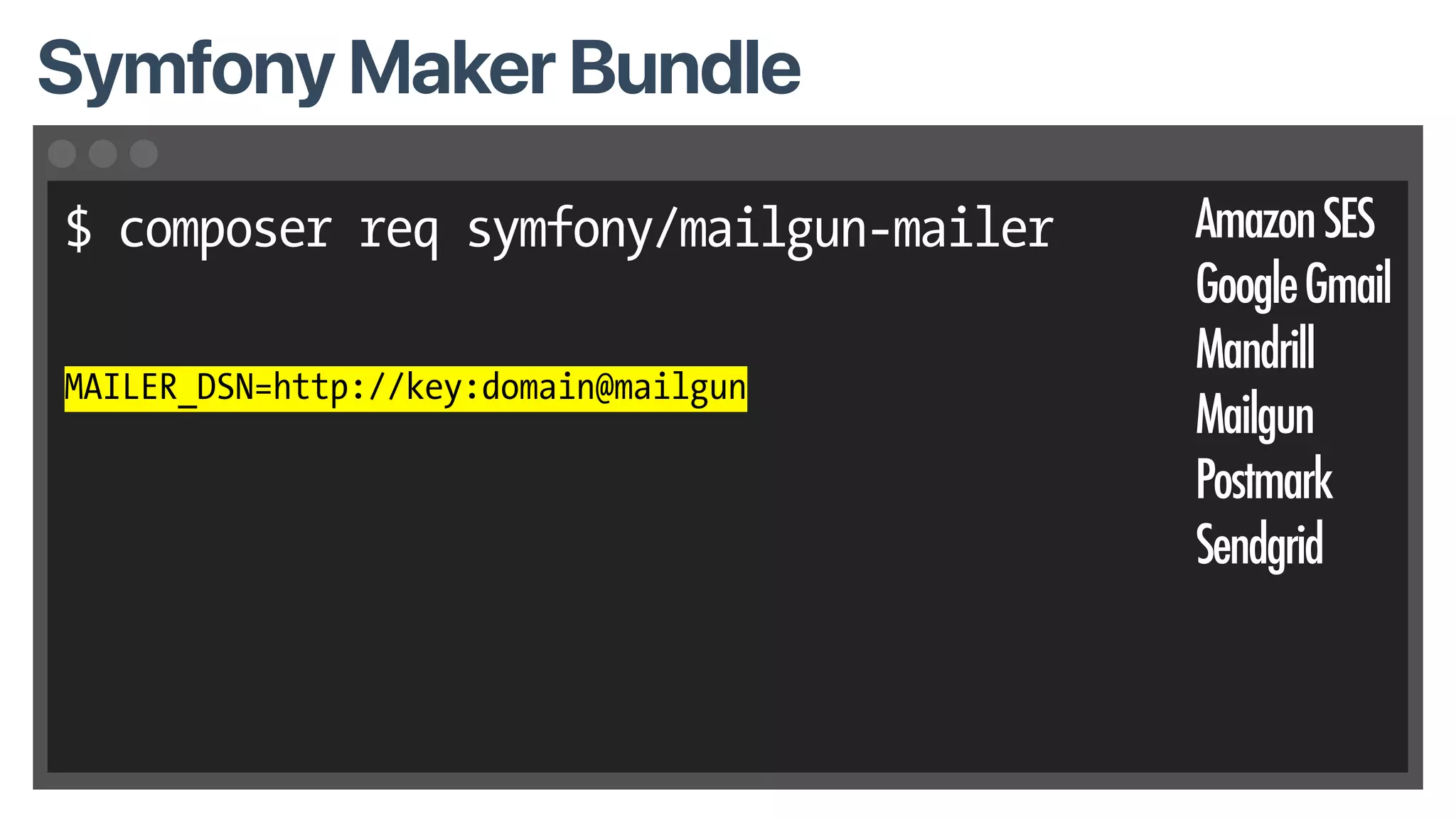 $ composer req symfony/mailgun-mailer
MAILER_DSN=http://key:domain@mailgun
Symfony Maker Bundle
AmazonSES
GoogleGmail
Mandrill
Mailgun
Postmark
Sendgrid
 