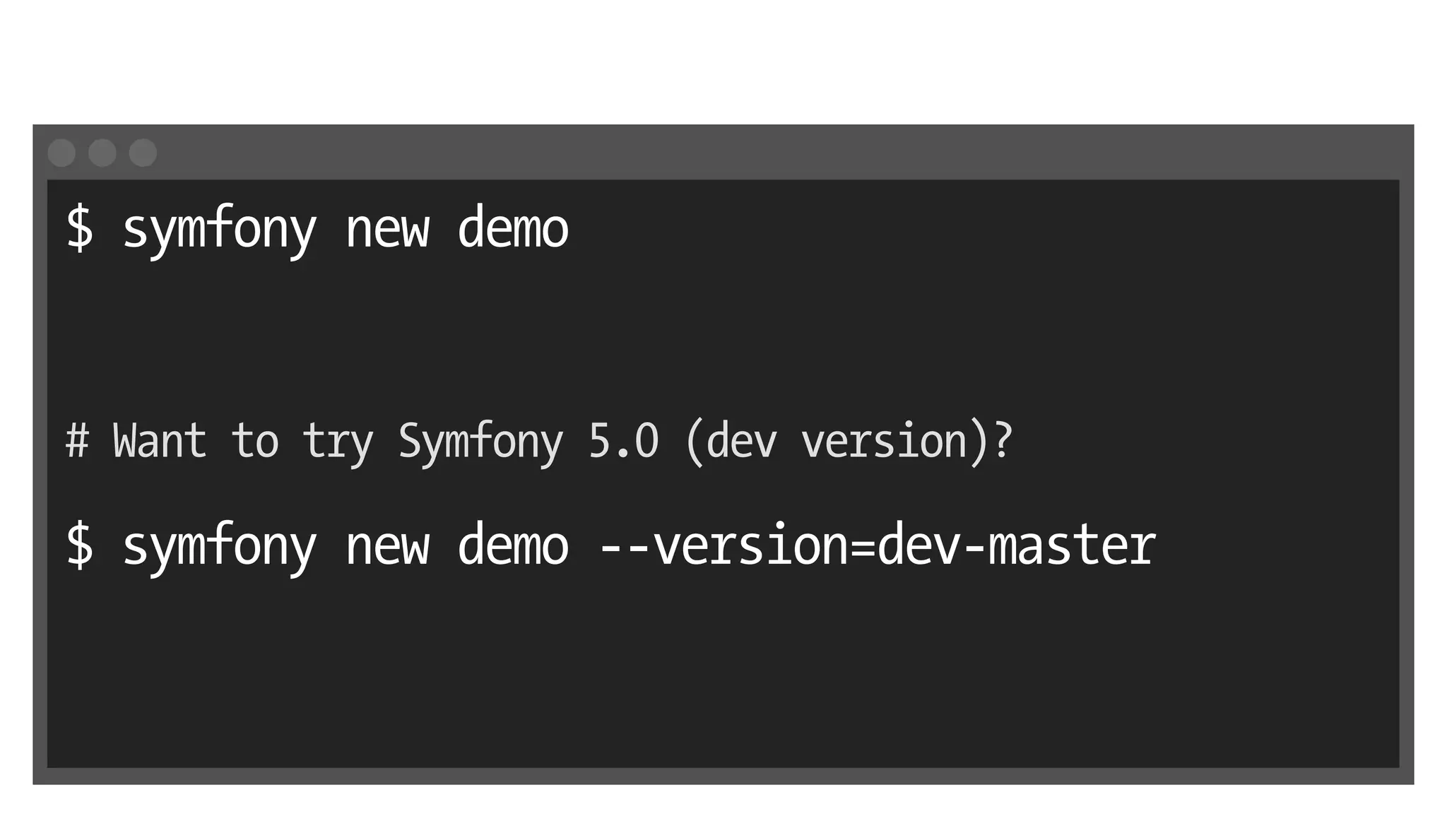 $ symfony new demo
# Want to try Symfony 5.0 (dev version)?
$ symfony new demo --version=dev-master
 