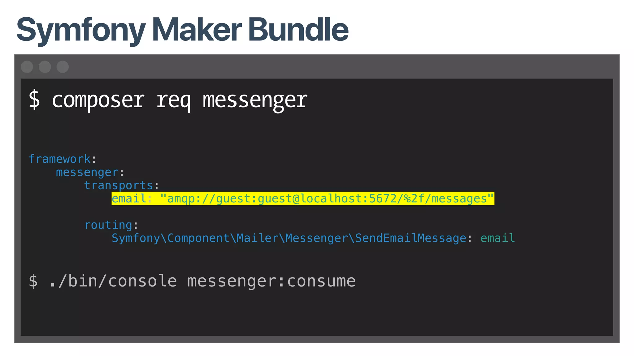 $ composer req messenger
framework:
messenger:
transports:
email: "amqp://guest:guest@localhost:5672/%2f/messages"
routing:
SymfonyComponentMailerMessengerSendEmailMessage: email
$ ./bin/console messenger:consume
Symfony Maker Bundle
 