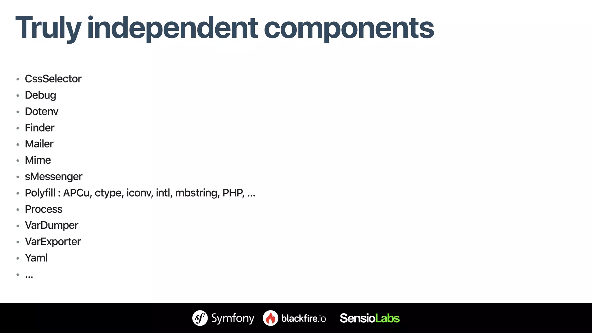 • CssSelector
• Debug
• Dotenv
• Finder
• Mailer
• Mime
• sMessenger
• Polyfill : APCu, ctype, iconv, intl, mbstring, PHP, …
• Process
• VarDumper
• VarExporter
• Yaml
• …
Truly independent components
 