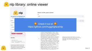 Transfer Learning in NLP: Concepts, Tools & Trends - Thomas Wolf - Slide 31
nlp library: online viewer
💥 Check it out at 💥
https://github.com/huggingface/nlp
 