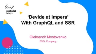 ‘Devide at impera’
With GraphQL and SSR
Oleksandr Mostovenko
EVO. Company
 