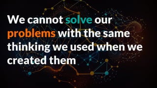 We cannot solve our
problems with the same
thinking we used when we
created them
 