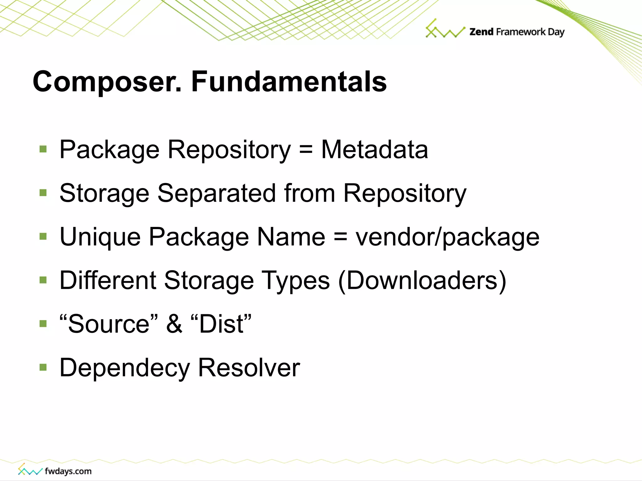 Composer. Fundamentals Package Repository = Metadata Storage Separated from Repository Unique Package Name = vendor/package Different Storage Types (Downloaders) “ Source” & “Dist” Dependecy Resolver 