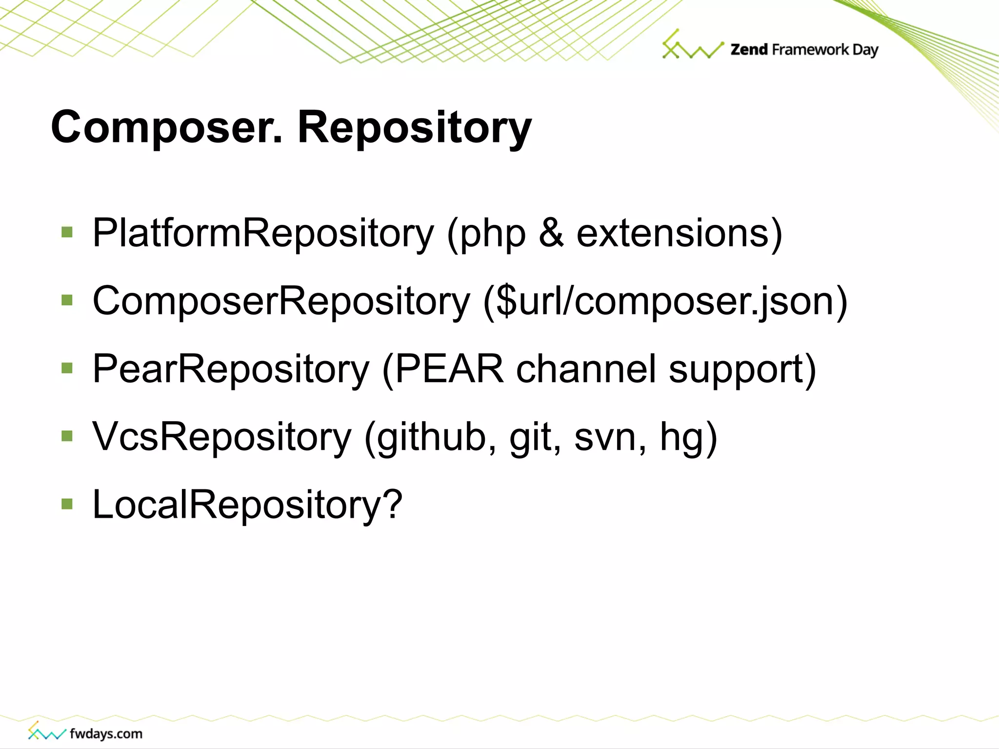 Composer. Repository PlatformRepository (php & extensions) ComposerRepository ($url/composer.json) PearRepository (PEAR channel support) VcsRepository (github, git, svn, hg) LocalRepository? 