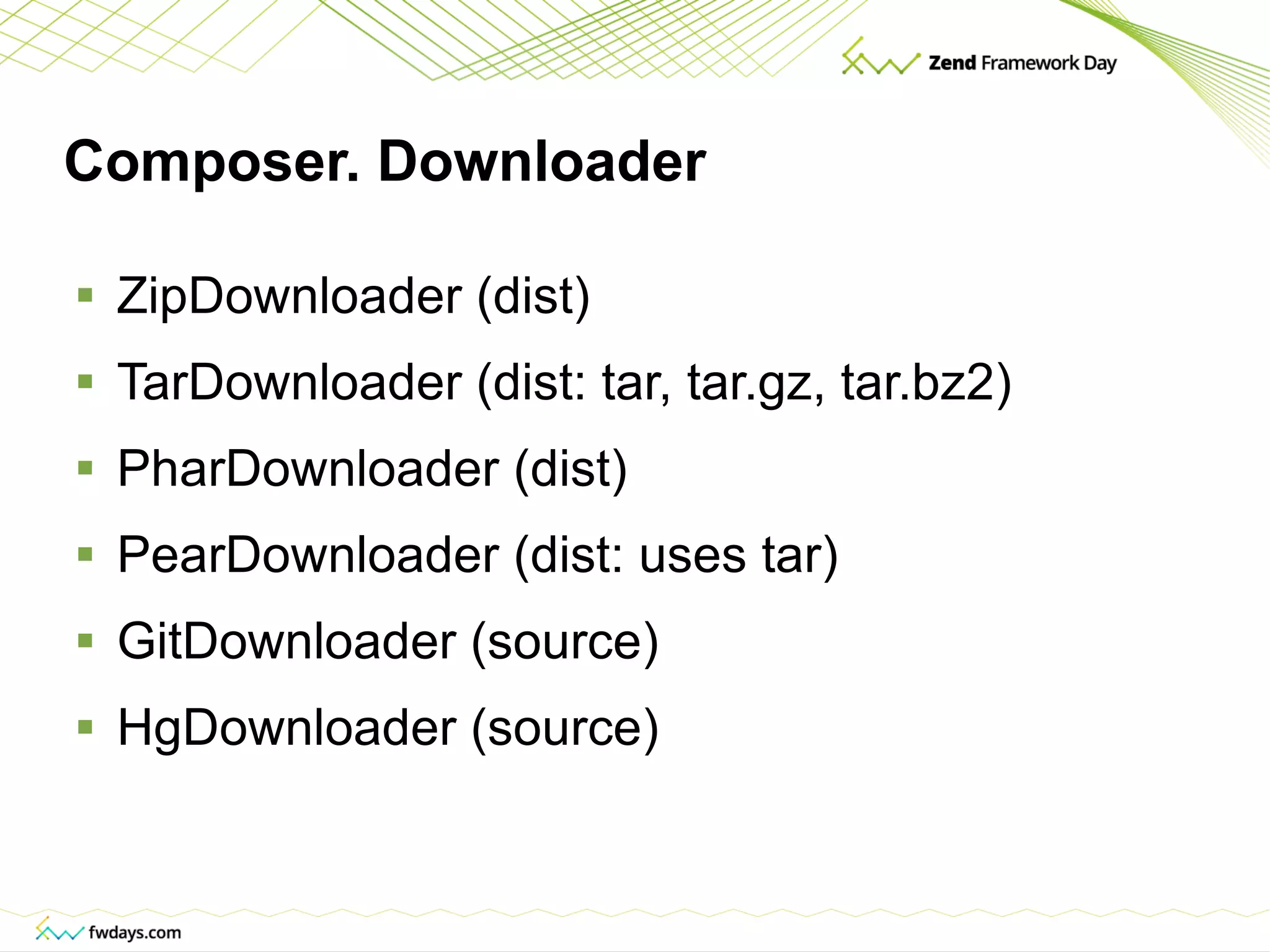 Composer. Downloader ZipDownloader (dist) TarDownloader (dist: tar, tar.gz, tar.bz2) PharDownloader (dist) PearDownloader (dist: uses tar) GitDownloader (source) HgDownloader (source) 