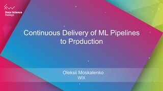 Continuous Delivery of ML Pipelines
to Production
Oleksii Moskalenko
WIX
 