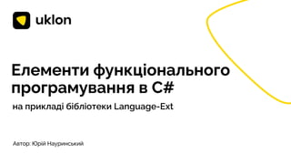 Елементи функціонального
програмування в C#
на прикладі бібліотеки Language-Ext
Автор: Юрій Науринський
 
