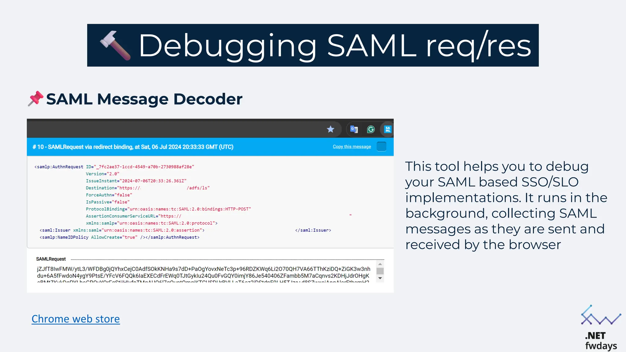 Debugging SAML req/res
SAML Message Decoder
Chrome web store
This tool helps you to debug
your SAML based SSO/SLO
implementations. It runs in the
background, collecting SAML
messages as they are sent and
received by the browser
 