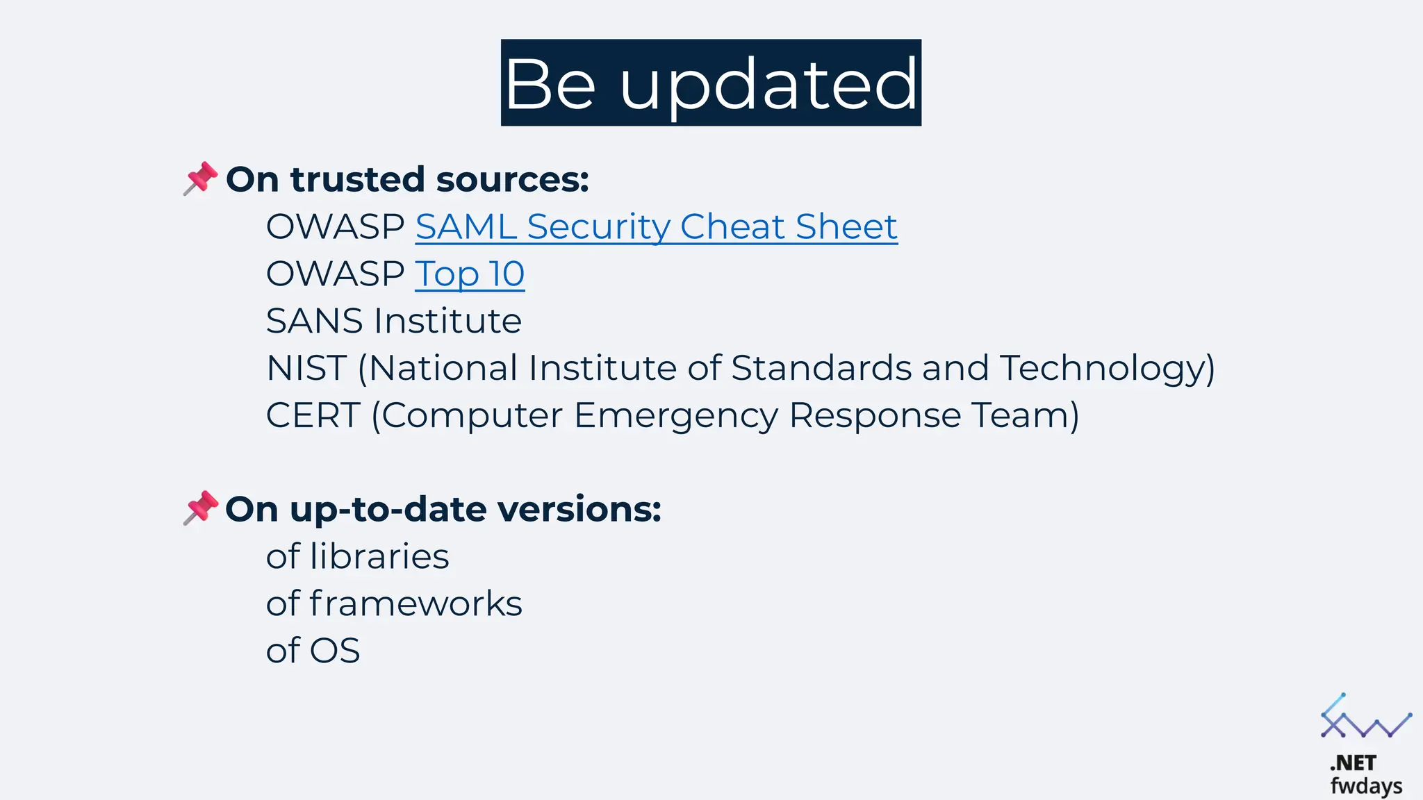 Be updated
On trusted sources:
OWASP SAML Security Cheat Sheet
OWASP Top 10
SANS Institute
NIST (National Institute of Standards and Technology)
CERT (Computer Emergency Response Team)
On up-to-date versions:
of libraries
of frameworks
of OS
 