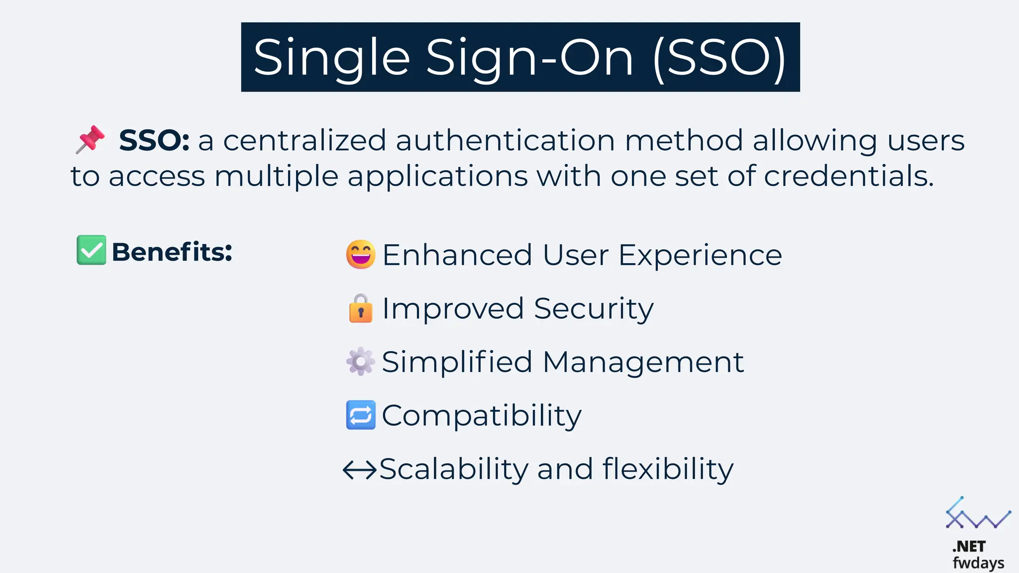 Single Sign-On (SSO)
Enhanced User Experience
Improved Security
Simplified Management
Compatibility
Scalability and flexibility
Benefits:
SSO: a centralized authentication method allowing users
to access multiple applications with one set of credentials.
 