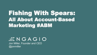 Fishing With Spears:
All About Account-Based
Marketing #ABM
Jon Miller, Founder and CEO
@jonmiller
 
