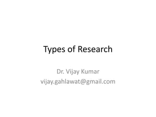 Types of Research

       Dr. Vijay Kumar
vijay.gahlawat@gmail.com
 
