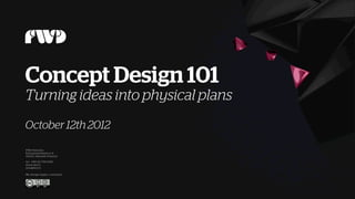 Concept Design 101
Turning ideas into physical plans
October 12th 2012, updated Nov 15th


FWD Helsi nki Oy             tel: +358 20 794 0180   Conf identia l            We de sign h appy custome rs
Kai saniemenkat u 6 A        www.f wd.fi             ©2012 FWD Helsinki
00100, Hels ink i Fin land   in fo@fwd. fi           All r ights re se rve d
 