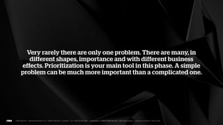 In order to find the problem, the answer your looking for has to
 be concrete, measurable and understandable. Not an abstract
   concept that even the client doesn’t believe in. If you can’t
    quantify the problem, you haven’t probably found it yet.
 