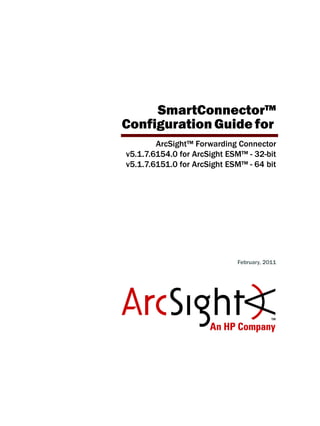 SmartConnector™
Configuration Guide for
ArcSight™ Forwarding Connector
v5.1.7.6154.0 for ArcSight ESM™ - 32-bit
v5.1.7.6151.0 for ArcSight ESM™ - 64 bit
February, 2011
 
